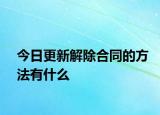 今日更新解除合同的方法有什么