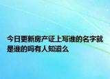 今日更新房产证上写谁的名字就是谁的吗有人知道么