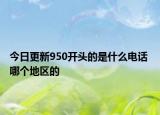今日更新950开头的是什么电话 哪个地区的