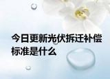 今日更新光伏拆迁补偿标准是什么