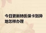 今日更新转医保卡到异地怎样办理
