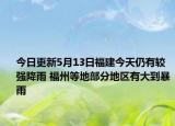 今日更新5月13日福建今天仍有较强降雨 福州等地部分地区有大到暴雨