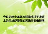 今日更新小龙虾怎样清洗才干净背上的黑线虾腹部的黑线需要去掉吗