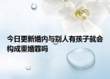 今日更新婚内与别人有孩子就会构成重婚罪吗
