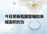 今日更新我国管辖的海域面积约为