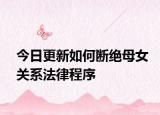 今日更新如何断绝母女关系法律程序