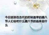 今日更新在古代的时候最早的腊八节人们会吃什么腊八节的由来是什么