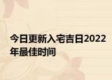 今日更新入宅吉日2022年最佳时间
