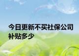 今日更新不买社保公司补贴多少