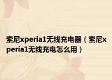 索尼xperia1无线充电器（索尼xperia1无线充电怎么用）