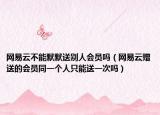 网易云不能默默送别人会员吗（网易云赠送的会员同一个人只能送一次吗）