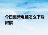 今日更新电脑怎么下载微信