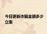 今日更新诈骗金额多少立案