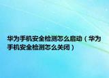 华为手机安全检测怎么启动（华为手机安全检测怎么关闭）