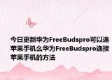 今日更新华为FreeBudspro可以连苹果手机么华为FreeBudspro连接苹果手机的方法