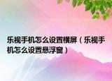 乐视手机怎么设置横屏（乐视手机怎么设置悬浮窗）