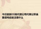 今日更新﻿﻿找代理公司代缴公积金靠谱吗应该注意什么