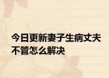 今日更新妻子生病丈夫不管怎么解决