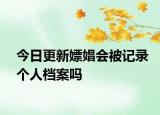 今日更新嫖娼会被记录个人档案吗