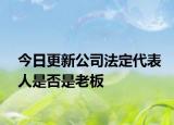 今日更新公司法定代表人是否是老板