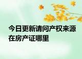今日更新请问产权来源在房产证哪里