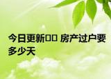 今日更新﻿﻿ 房产过户要多少天