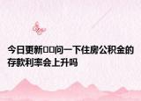 今日更新﻿﻿问一下住房公积金的存款利率会上升吗