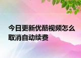 今日更新优酷视频怎么取消自动续费