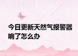 今日更新天然气报警器响了怎么办