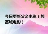 今日更新父亲电影（郭富城电影）