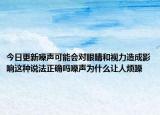 今日更新噪声可能会对眼睛和视力造成影响这种说法正确吗噪声为什么让人烦躁