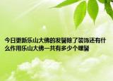 今日更新乐山大佛的发髻除了装饰还有什么作用乐山大佛一共有多少个螺髻