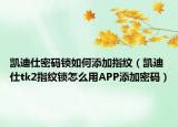 凯迪仕密码锁如何添加指纹（凯迪仕tk2指纹锁怎么用APP添加密码）