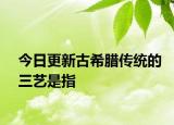 今日更新古希腊传统的三艺是指