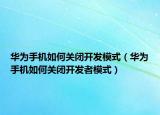 华为手机如何关闭开发模式（华为手机如何关闭开发者模式）