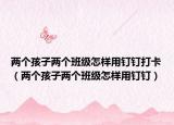 两个孩子两个班级怎样用钉钉打卡（两个孩子两个班级怎样用钉钉）