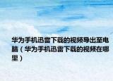 华为手机迅雷下载的视频导出至电脑（华为手机迅雷下载的视频在哪里）