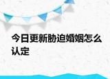 今日更新胁迫婚姻怎么认定