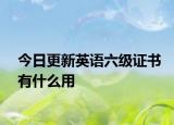 今日更新英语六级证书有什么用