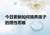 今日更新如何培养孩子的理性思维