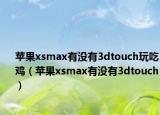 苹果xsmax有没有3dtouch玩吃鸡（苹果xsmax有没有3dtouch）