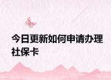 今日更新如何申请办理社保卡