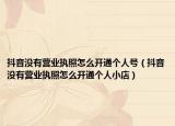 抖音没有营业执照怎么开通个人号（抖音没有营业执照怎么开通个人小店）