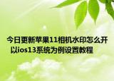 今日更新苹果11相机水印怎么开  以ios13系统为例设置教程