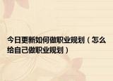 今日更新如何做职业规划（怎么给自己做职业规划）