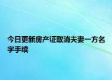 今日更新房产证取消夫妻一方名字手续