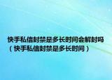 快手私信封禁是多长时间会解封吗（快手私信封禁是多长时间）