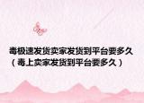 毒极速发货卖家发货到平台要多久（毒上卖家发货到平台要多久）