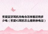 索爱蓝牙耳机充电仓怎样看还有多少电（索爱t1耳机怎么看剩余电量）