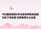 今日最新更新6岁女孩性早熟竟是因为吃了这东西 性早熟有什么危害